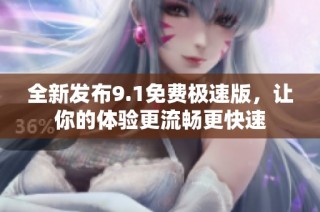 全新发布9.1免费极速版，让你的体验更流畅更快速