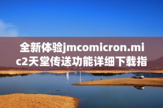 全新体验jmcomicron.mic2天堂传送功能详细下载指南与步骤解析