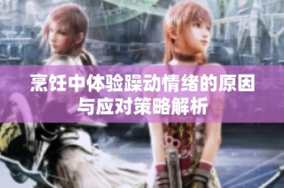 烹饪中体验躁动情绪的原因与应对策略解析