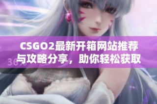 CSGO2最新开箱网站推荐与攻略分享，助你轻松获取稀有皮肤