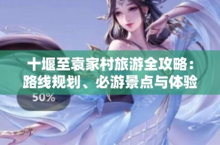 十堰至袁家村旅游全攻略：路线规划、必游景点与体验心得分享