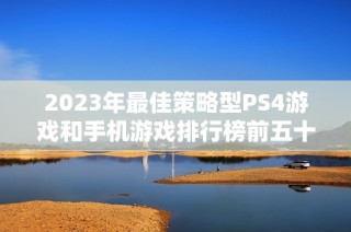2023年最佳策略型PS4游戏和手机游戏排行榜前五十名推荐