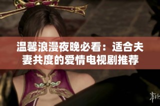 温馨浪漫夜晚必看：适合夫妻共度的爱情电视剧推荐