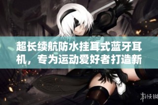 超长续航防水挂耳式蓝牙耳机，专为运动爱好者打造新款配件
