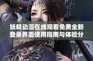 妖精动漫在线观看免费全新登录界面使用指南与体验分享