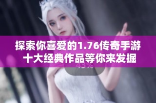探索你喜爱的1.76传奇手游 十大经典作品等你来发掘