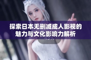 探索日本无删减成人影视的魅力与文化影响力解析