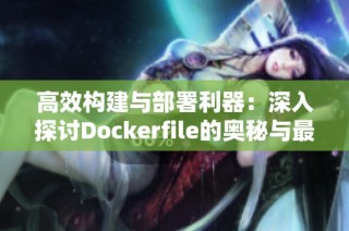 高效构建与部署利器：深入探讨Dockerfile的奥秘与最佳实践