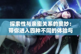 探索性与亲密关系的奥妙：带你进入四种不同的体验与感受