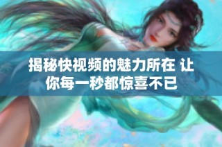 揭秘快视频的魅力所在 让你每一秒都惊喜不已