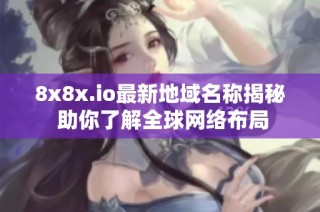 8x8x.io最新地域名称揭秘 助你了解全球网络布局