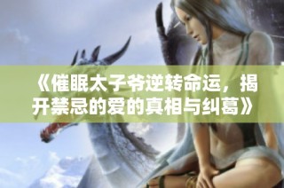 《催眠太子爷逆转命运，揭开禁忌的爱的真相与纠葛》