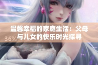 温馨幸福的家庭生活：父母与儿女的快乐时光探寻