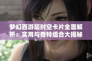 梦幻西游超时空卡片全面解析：实用与奇特组合大揭秘