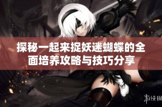 探秘一起来捉妖迷蝴蝶的全面培养攻略与技巧分享