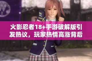 火影忍者18+手游破解版引发热议，玩家热情高涨背后的真相揭秘