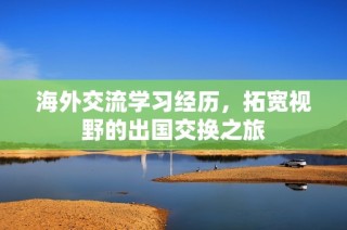 海外交流学习经历，拓宽视野的出国交换之旅