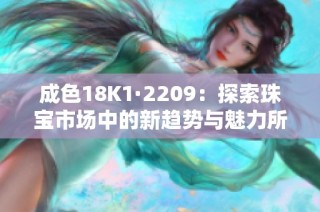 成色18K1·2209：探索珠宝市场中的新趋势与魅力所在