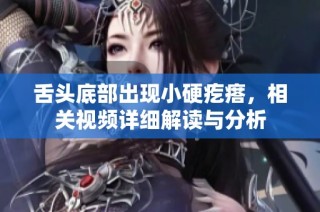舌头底部出现小硬疙瘩，相关视频详细解读与分析