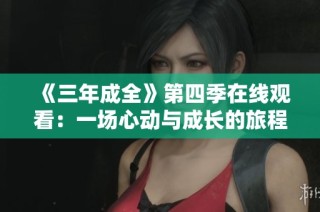 《三年成全》第四季在线观看：一场心动与成长的旅程即将开启
