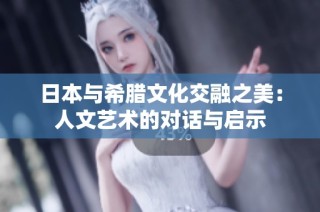 日本与希腊文化交融之美：人文艺术的对话与启示