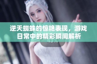 逆天蜘蛛的惊艳表现，游戏日常中的精彩瞬间解析