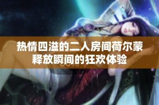 热情四溢的二人房间荷尔蒙释放瞬间的狂欢体验