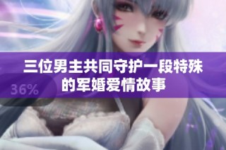 三位男主共同守护一段特殊的军婚爱情故事