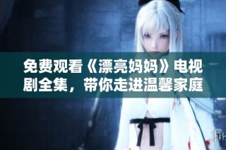 免费观看《漂亮妈妈》电视剧全集，带你走进温馨家庭的感人故事