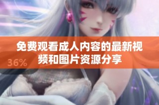 免费观看成人内容的最新视频和图片资源分享