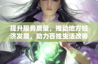 提升服务质量，推动地方经济发展，助力百姓生活改善与幸福感提升