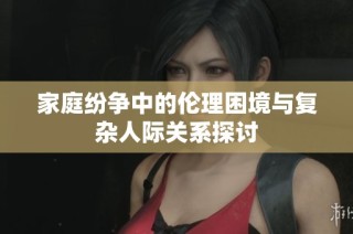 家庭纷争中的伦理困境与复杂人际关系探讨