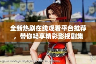 全新热剧在线观看平台推荐，带你畅享精彩影视剧集