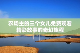 农场主的三个女儿免费观看精彩故事的奇幻旅程