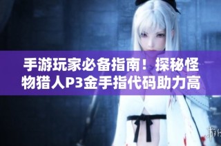 手游玩家必备指南！探秘怪物猎人P3金手指代码助力高效狩猎技巧