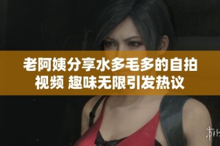 老阿姨分享水多毛多的自拍视频 趣味无限引发热议