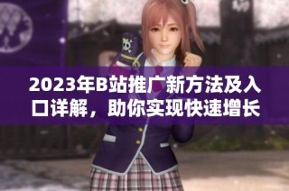 2023年B站推广新方法及入口详解，助你实现快速增长