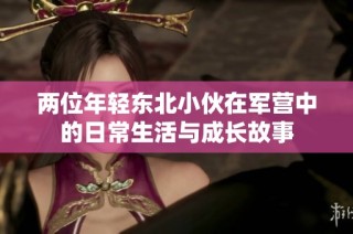 两位年轻东北小伙在军营中的日常生活与成长故事