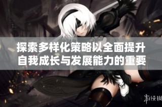 探索多样化策略以全面提升自我成长与发展能力的重要性与实践方法