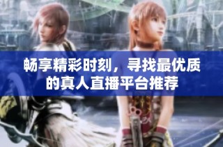 畅享精彩时刻，寻找最优质的真人直播平台推荐