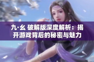 九·幺 破解版深度解析：揭开游戏背后的秘密与魅力