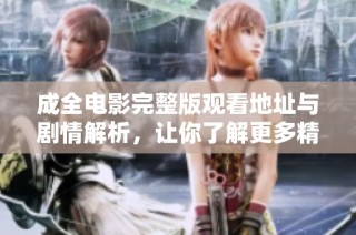 成全电影完整版观看地址与剧情解析，让你了解更多精彩内容
