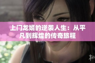 上门龙婿的逆袭人生：从平凡到辉煌的传奇旅程