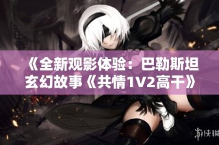《全新观影体验：巴勒斯坦玄幻故事《共情1V2高干》高清无广告上线》