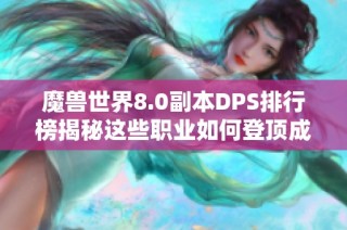 魔兽世界8.0副本DPS排行榜揭秘这些职业如何登顶成就大赢家