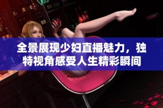 全景展现少妇直播魅力，独特视角感受人生精彩瞬间