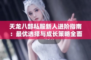 天龙八部私服新人进阶指南：最优选择与成长策略全面解析