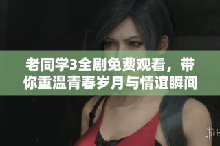 老同学3全剧免费观看，带你重温青春岁月与情谊瞬间