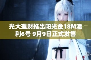 光大理财推出阳光金18M添利6号 9月9日正式发售