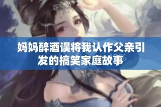 妈妈醉酒误将我认作父亲引发的搞笑家庭故事